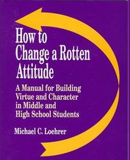 How to Change a Rotten Attitude: A Manual for Building Virtue and Character in Middle and High School Students, 1st Edition