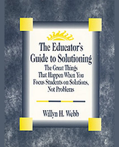 The Educator's Guide to Solutioning: The Great Things That Happen When You Focus Students on Solutions, Not Problems, 1st Edition