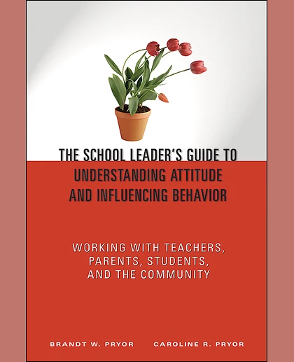 The School Leader's Guide to Understanding Attitude and Influencing Behavior: Working With Teachers, Parents, Students, and the Community, 1st Edition
