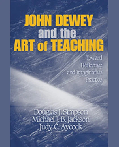 John Dewey and the Art of Teaching: Toward Reflective and Imaginative Practice, 1st Edition