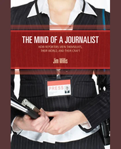 The Mind of a Journalist: How Reporters View Themselves, Their World, and Their Craft, 1st Edition