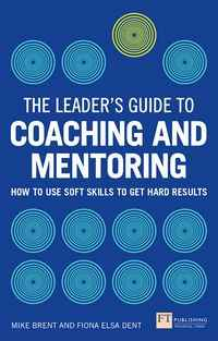 The Leader s Guide to Coaching And Mentoring: How to Use Soft Skills to Get Hard Results