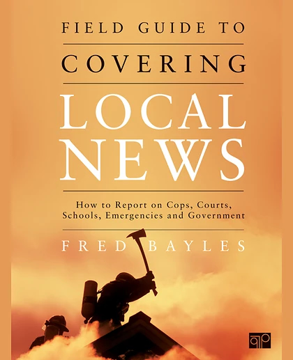 Field Guide to Covering Local News: How to Report on Cops, Courts, Schools, Emergencies and Government, 1st Edition