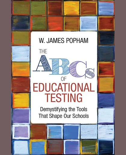 The ABCs of Educational Testing: Demystifying the Tools That Shape Our Schools, 1st Edition